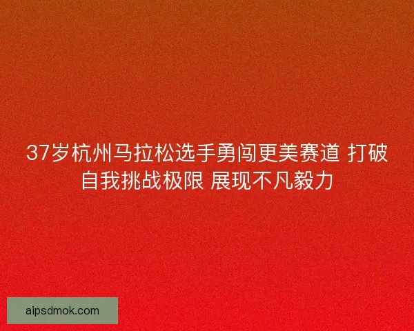 37岁杭州马拉松选手勇闯更美赛道 打破自我挑战极限 展现不凡毅力 37岁杭州马拉松选手勇闯更美赛道 打破自我挑战极限 展现不凡毅力