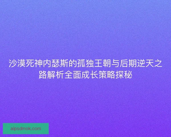 沙漠死神内瑟斯的孤独王朝与后期逆天之路解析全面成长策略探秘