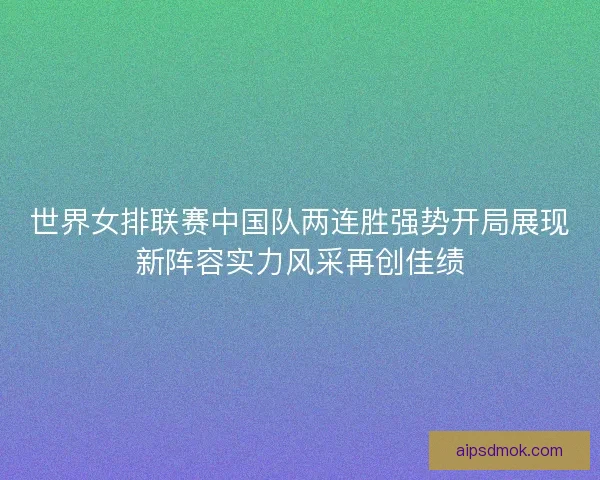 世界女排联赛中国队两连胜强势开局展现新阵容实力风采再创佳绩