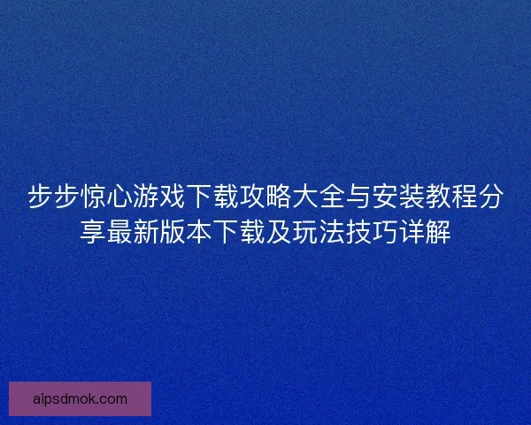 步步惊心游戏下载攻略大全与安装教程分享最新版本下载及玩法技巧详解