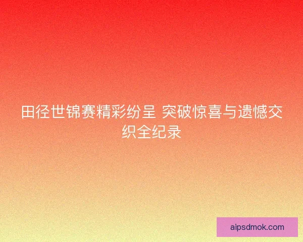 田径世锦赛精彩纷呈 突破惊喜与遗憾交织全纪录 田径世锦赛精彩纷呈 突破惊喜与遗憾交织全纪录