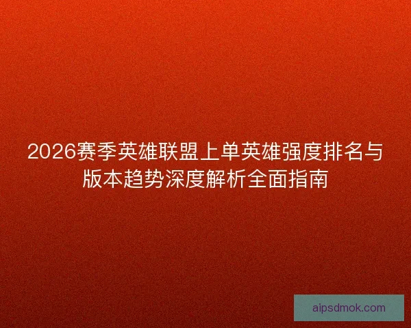 2026赛季英雄联盟上单英雄强度排名与版本趋势深度解析全面指南 2026赛季英雄联盟上单英雄强度排名与版本趋势深度解析全面指南