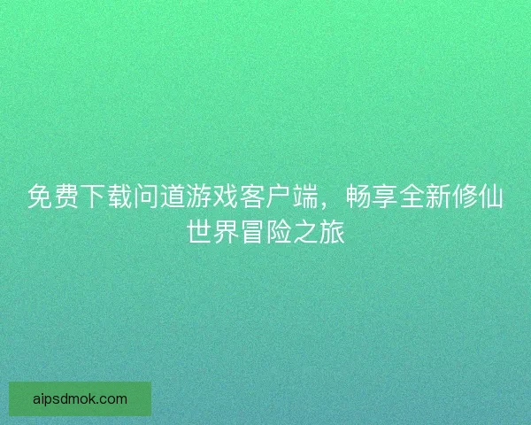 免费下载问道游戏客户端，畅享全新修仙世界冒险之旅