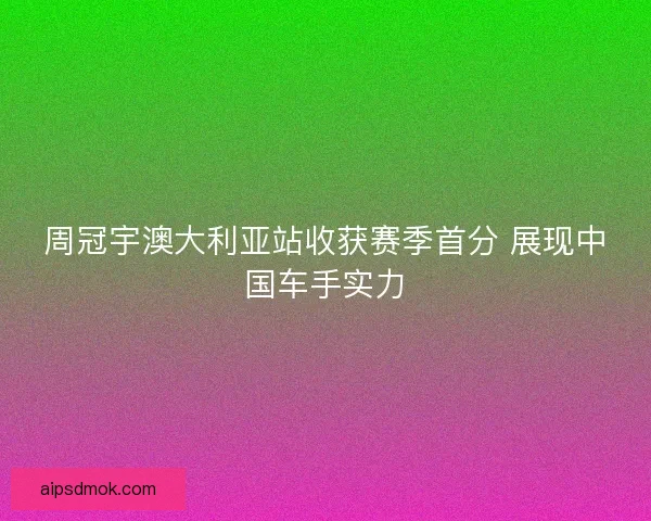周冠宇澳大利亚站收获赛季首分 展现中国车手实力 周冠宇澳大利亚站收获赛季首分 展现中国车手实力