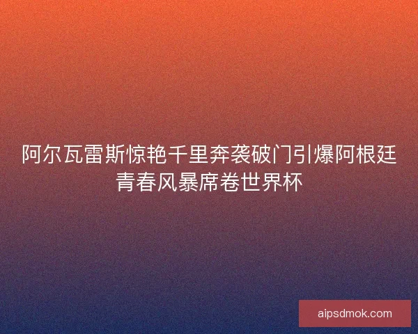 阿尔瓦雷斯惊艳千里奔袭破门引爆阿根廷青春风暴席卷世界杯