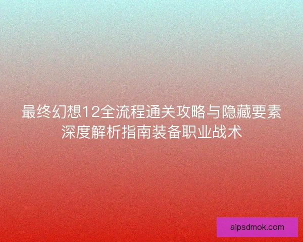 最终幻想12全流程通关攻略与隐藏要素深度解析指南装备职业战术