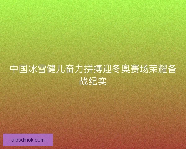 中国冰雪健儿奋力拼搏迎冬奥赛场荣耀备战纪实
