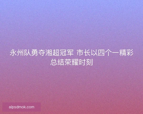 永州队勇夺湘超冠军 市长以四个一精彩总结荣耀时刻 永州队勇夺湘超冠军 市长以四个一精彩总结荣耀时刻