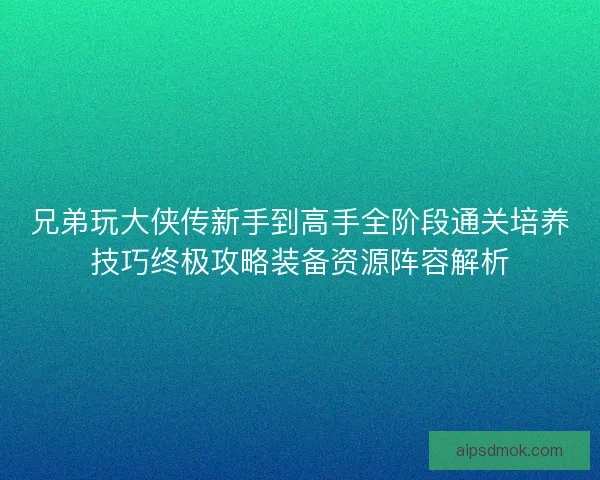 兄弟玩大侠传新手到高手全阶段通关培养技巧终极攻略装备资源阵容解析 兄弟玩大侠传新手到高手全阶段通关培养技巧终极攻略装备资源阵容解析