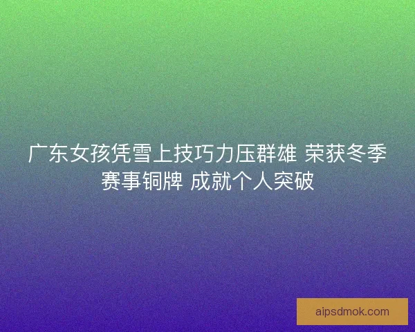 广东女孩凭雪上技巧力压群雄 荣获冬季赛事铜牌 成就个人突破 广东女孩凭雪上技巧力压群雄 荣获冬季赛事铜牌 成就个人突破