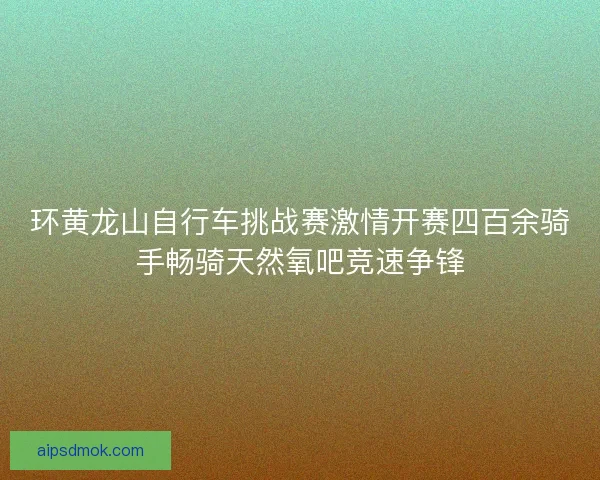 环黄龙山自行车挑战赛激情开赛四百余骑手畅骑天然氧吧竞速争锋 环黄龙山自行车挑战赛激情开赛四百余骑手畅骑天然氧吧竞速争锋