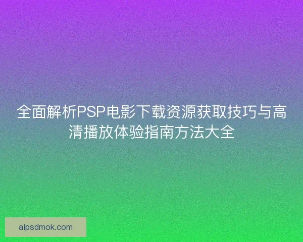 全面解析PSP电影下载资源获取技巧与高清播放体验指南方法大全 全面解析PSP电影下载资源获取技巧与高清播放体验指南方法大全